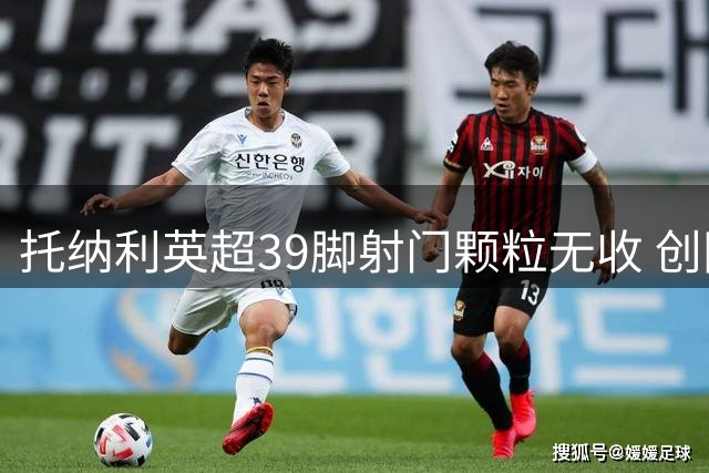 托纳利英超39脚射门颗粒无收 创同期未破门球员射门纪录
