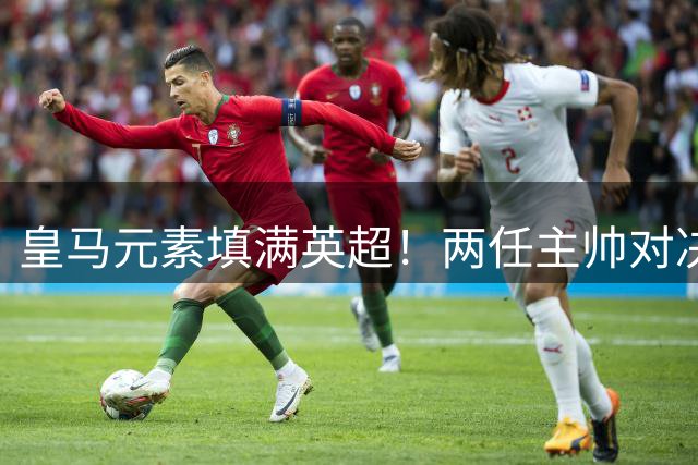 皇马元素填满英超！两任主帅对决 旧将首秀破门 13.5亿豪门笑傲德比